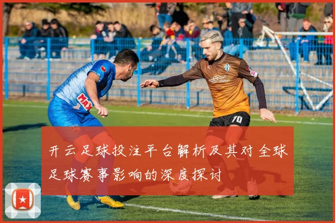 开云足球投注平台解析及其对全球足球赛事影响的深度探讨