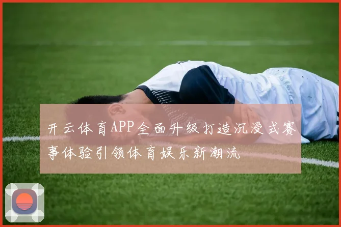 开云体育APP全面升级打造沉浸式赛事体验引领体育娱乐新潮流