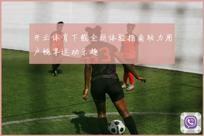 开云体育下载全新体验指南助力用户畅享运动乐趣
